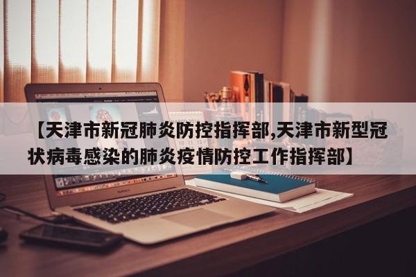 【天津市新冠肺炎防控指挥部,天津市新型冠状病毒感染的肺炎疫情防控工作指挥部】