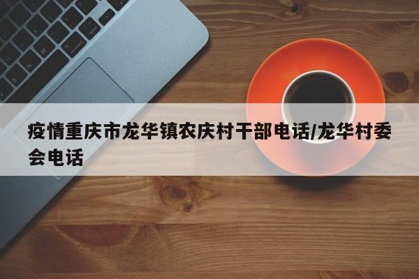 疫情重庆市龙华镇农庆村干部电话/龙华村委会电话