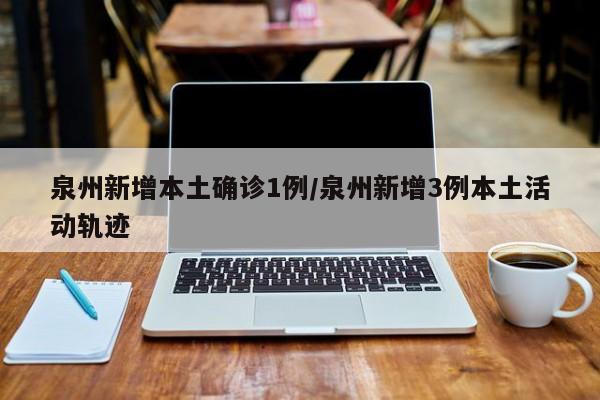 泉州新增本土确诊1例/泉州新增3例本土活动轨迹