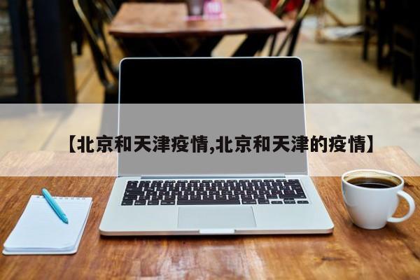 【北京和天津疫情,北京和天津的疫情】