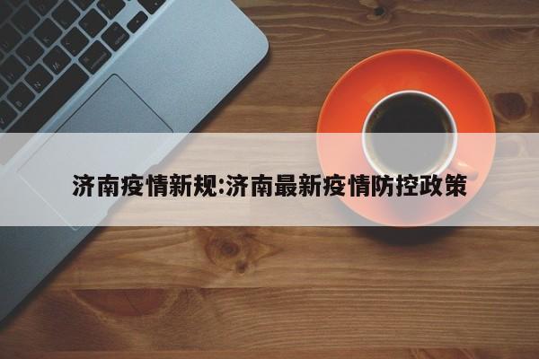 济南疫情新规:济南最新疫情防控政策
