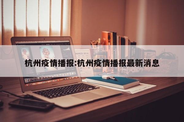 杭州疫情播报:杭州疫情播报最新消息