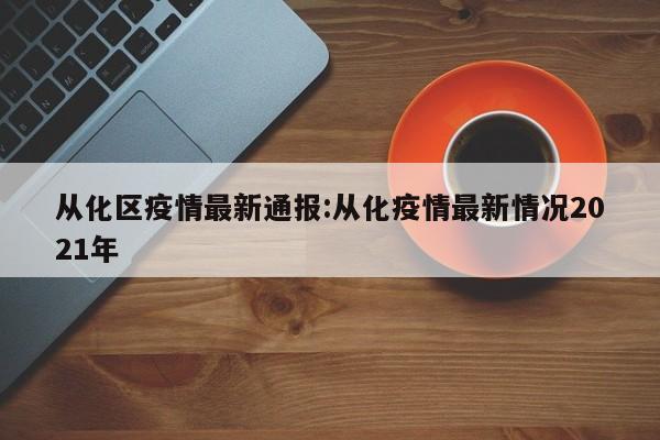 从化区疫情最新通报:从化疫情最新情况2021年