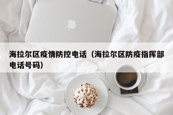 海拉尔区疫情防控电话(海拉尔区防疫指挥部电话号码)