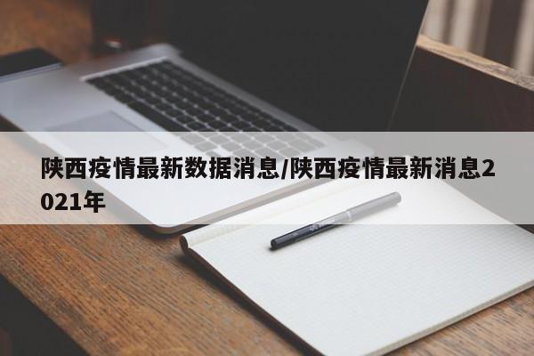 陕西疫情最新数据消息/陕西疫情最新消息2021年