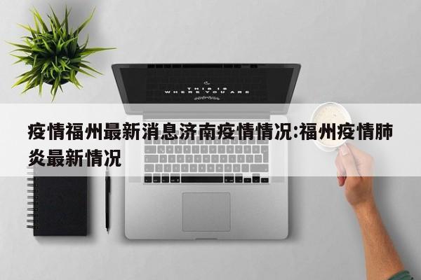 疫情福州最新消息济南疫情情况:福州疫情肺炎最新情况