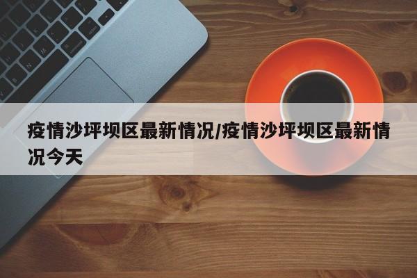疫情沙坪坝区最新情况/疫情沙坪坝区最新情况今天