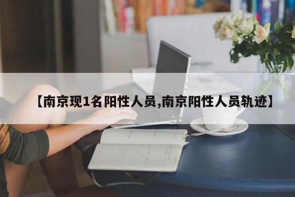 【南京现1名阳性人员,南京阳性人员轨迹】