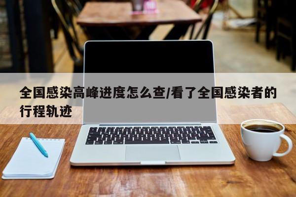 全国感染高峰进度怎么查/看了全国感染者的行程轨迹