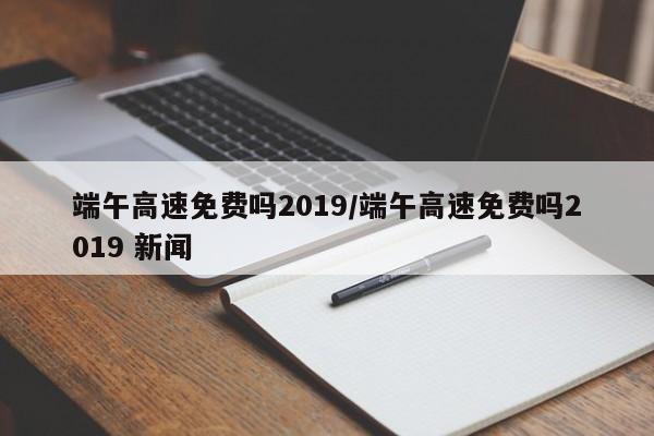 端午高速免费吗2019/端午高速免费吗2019 新闻