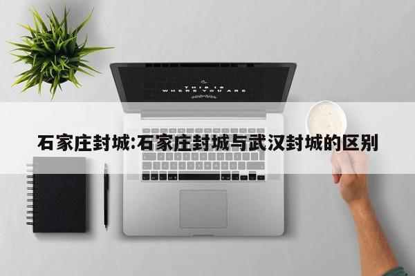 石家庄封城:石家庄封城与武汉封城的区别