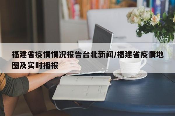 福建省疫情情况报告台北新闻/福建省疫情地图及实时播报