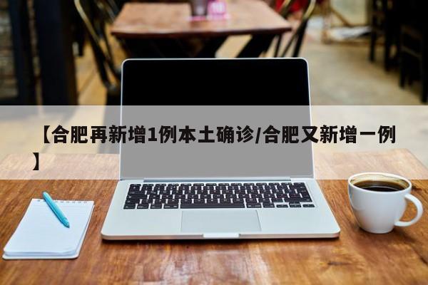 【合肥再新增1例本土确诊/合肥又新增一例】