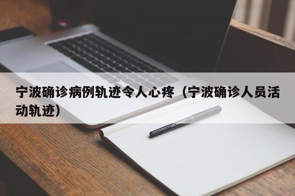 宁波确诊病例轨迹令人心疼(宁波确诊人员活动轨迹)