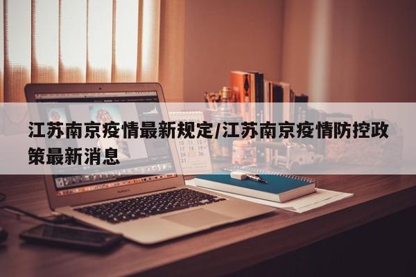 江苏南京疫情最新规定/江苏南京疫情防控政策最新消息