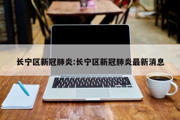 长宁区新冠肺炎:长宁区新冠肺炎最新消息