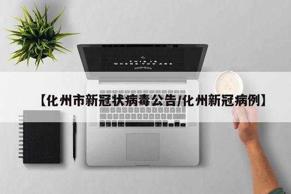 【化州市新冠状病毒公告/化州新冠病例】