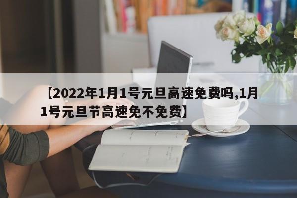 【2022年1月1号元旦高速免费吗,1月1号元旦节高速免不免费】