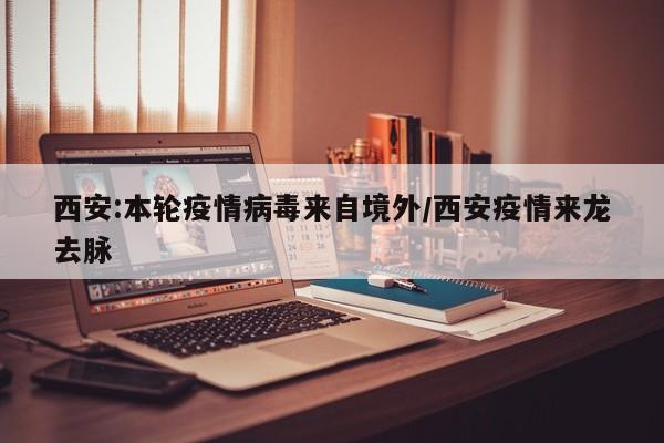 西安:本轮疫情病毒来自境外/西安疫情来龙去脉